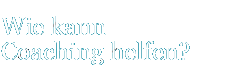 Wie kann Coaching helfen?
