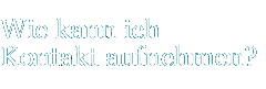 Wie kann ich Kontakt aufnehmen?